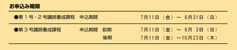 ●第1号・第2号講師養成課程申込期間 7月11日（金）～8月31日（日）
●第3号講師養成課程申込期間 前期：7月11日（金）～8月3日（火） 後期：7月11日（金）～10月23日（木）